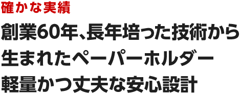 確かな実績　創業60年、長年培った技術から生まれたペーパーホルダー　軽量かつ丈夫な安心設計